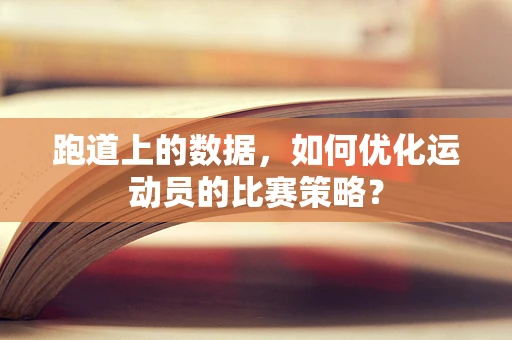 跑道上的数据，如何优化运动员的比赛策略？