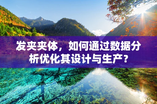 发夹夹体，如何通过数据分析优化其设计与生产？