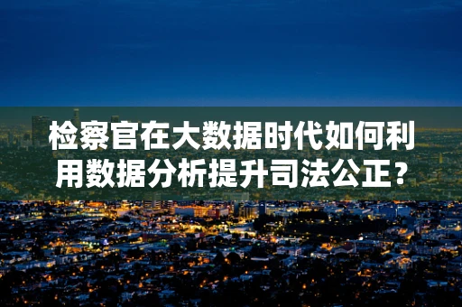 检察官在大数据时代如何利用数据分析提升司法公正？