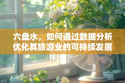 六盘水，如何通过数据分析优化其旅游业的可持续发展？