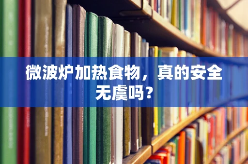 微波炉加热食物，真的安全无虞吗？