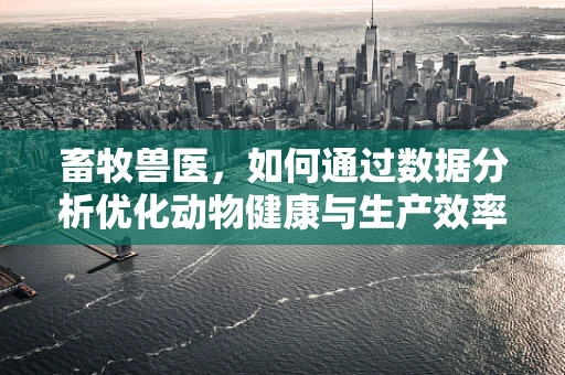 畜牧兽医，如何通过数据分析优化动物健康与生产效率？