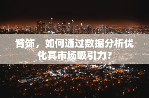 臂饰，如何通过数据分析优化其市场吸引力？
