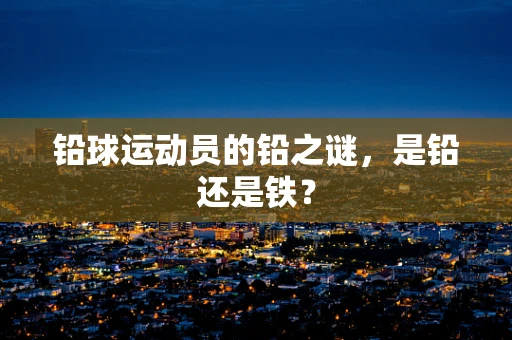 铅球运动员的铅之谜，是铅还是铁？