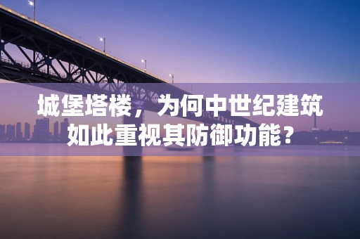 城堡塔楼，为何中世纪建筑如此重视其防御功能？