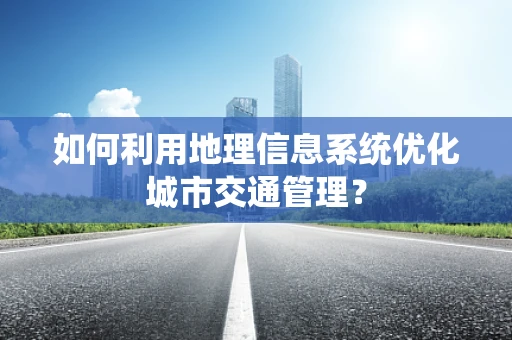 如何利用地理信息系统优化城市交通管理？