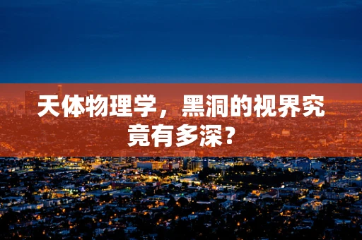 天体物理学，黑洞的视界究竟有多深？