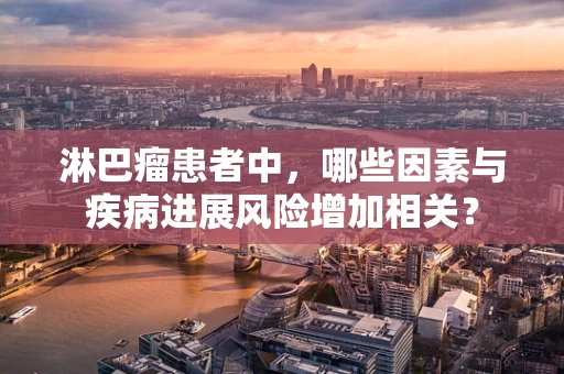 淋巴瘤患者中，哪些因素与疾病进展风险增加相关？