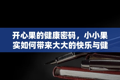 开心果的健康密码，小小果实如何带来大大的快乐与健康？