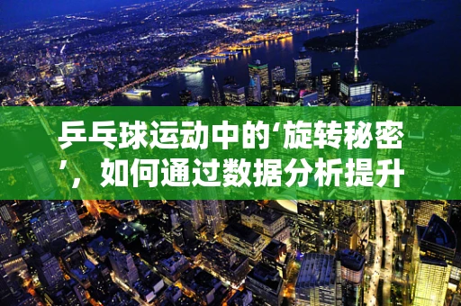乒乓球运动中的‘旋转秘密’，如何通过数据分析提升回球策略？