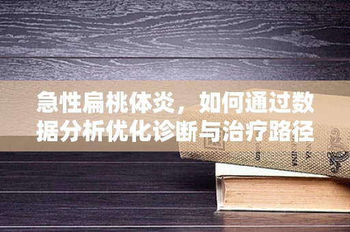 急性扁桃体炎，如何通过数据分析优化诊断与治疗路径？