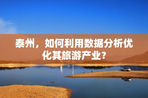 泰州，如何利用数据分析优化其旅游产业？