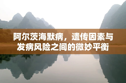 阿尔茨海默病，遗传因素与发病风险之间的微妙平衡