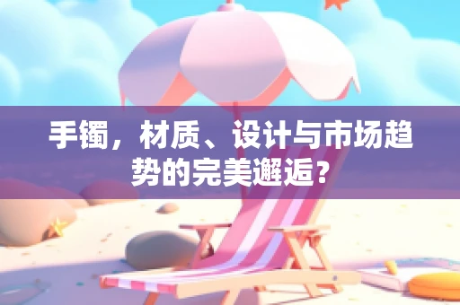 手镯，材质、设计与市场趋势的完美邂逅？