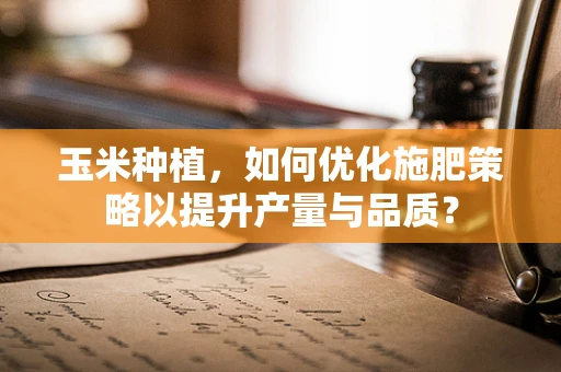玉米种植，如何优化施肥策略以提升产量与品质？
