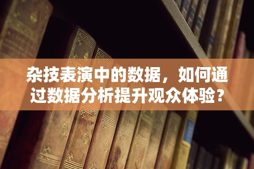 杂技表演中的数据，如何通过数据分析提升观众体验？