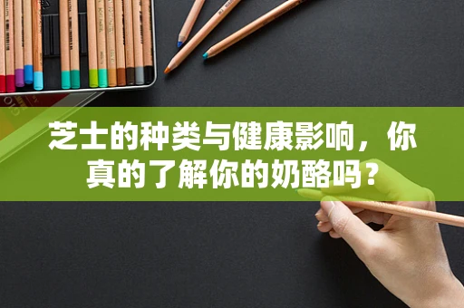 芝士的种类与健康影响，你真的了解你的奶酪吗？