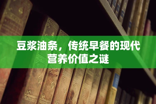 豆浆油条，传统早餐的现代营养价值之谜