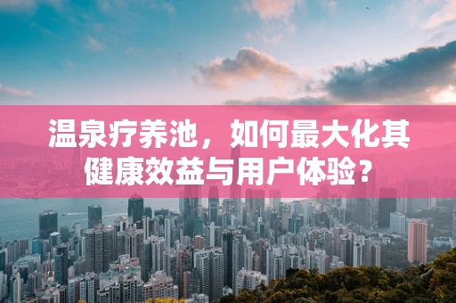 温泉疗养池，如何最大化其健康效益与用户体验？