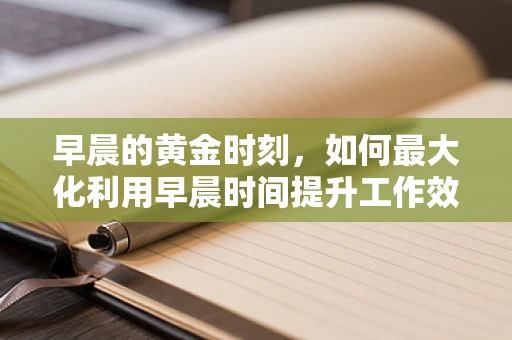 早晨的黄金时刻，如何最大化利用早晨时间提升工作效率？