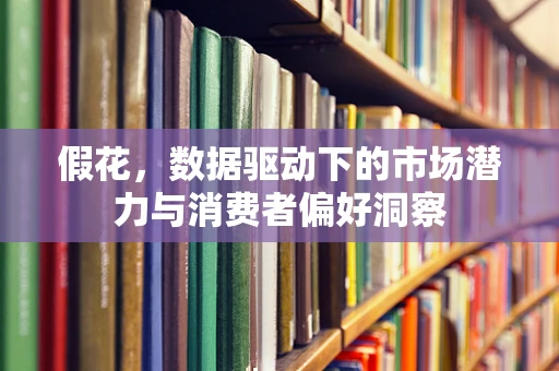 假花，数据驱动下的市场潜力与消费者偏好洞察