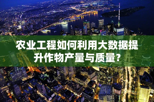 农业工程如何利用大数据提升作物产量与质量？