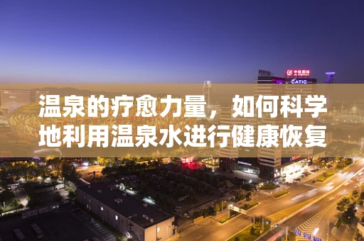 温泉的疗愈力量，如何科学地利用温泉水进行健康恢复？