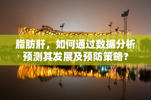 脂肪肝，如何通过数据分析预测其发展及预防策略？