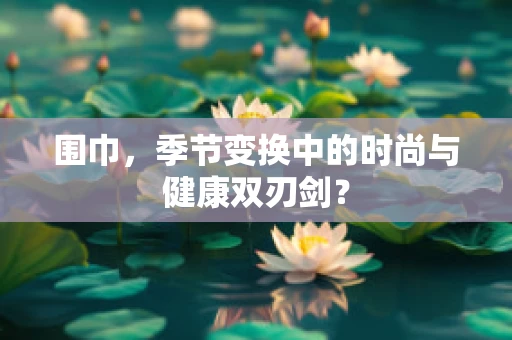 围巾，季节变换中的时尚与健康双刃剑？