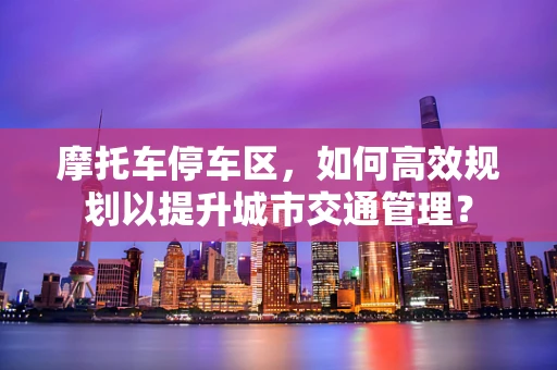 摩托车停车区，如何高效规划以提升城市交通管理？