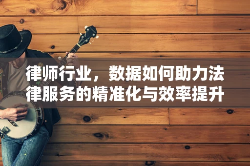 律师行业，数据如何助力法律服务的精准化与效率提升？