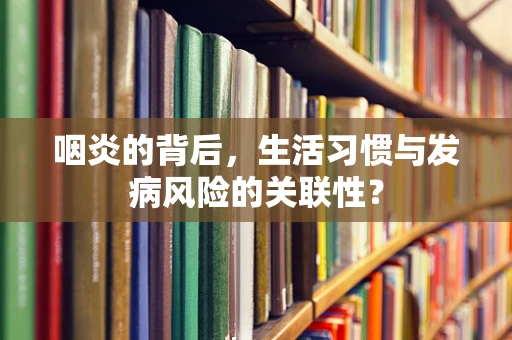 咽炎的背后，生活习惯与发病风险的关联性？
