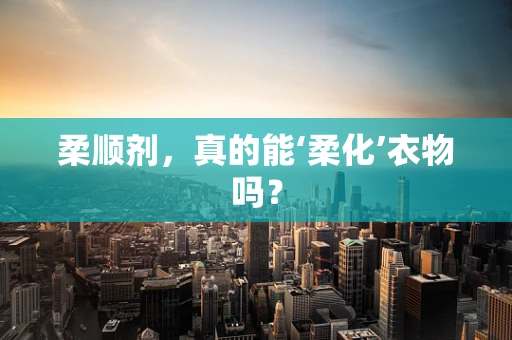 柔顺剂，真的能‘柔化’衣物吗？