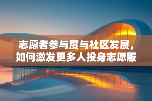 志愿者参与度与社区发展，如何激发更多人投身志愿服务？