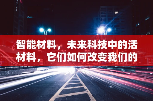 智能材料，未来科技中的活材料，它们如何改变我们的世界？