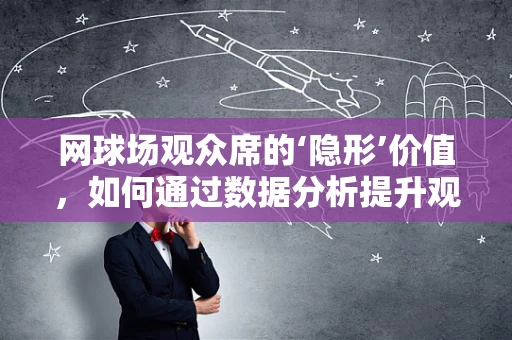 网球场观众席的‘隐形’价值，如何通过数据分析提升观赛体验？