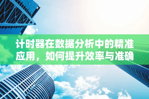 计时器在数据分析中的精准应用，如何提升效率与准确性？