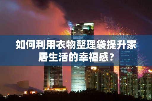 如何利用衣物整理袋提升家居生活的幸福感？