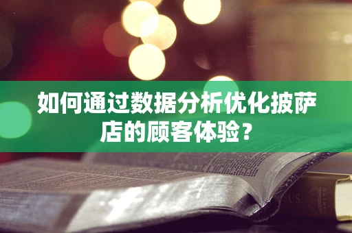 如何通过数据分析优化披萨店的顾客体验？