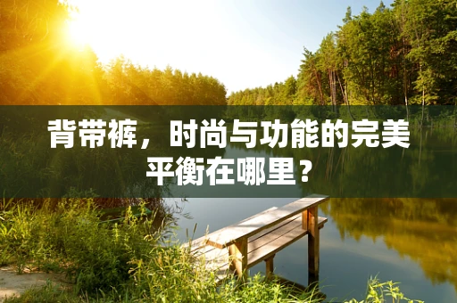背带裤，时尚与功能的完美平衡在哪里？
