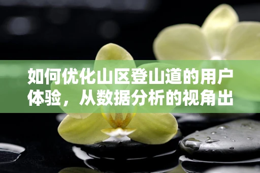 如何优化山区登山道的用户体验，从数据分析的视角出发？