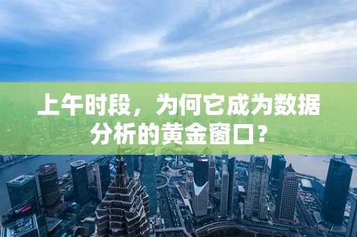 上午时段，为何它成为数据分析的黄金窗口？