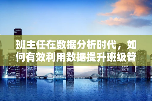 班主任在数据分析时代，如何有效利用数据提升班级管理效率？
