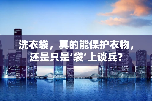 洗衣袋，真的能保护衣物，还是只是‘袋’上谈兵？