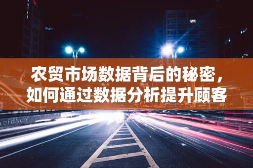 农贸市场数据背后的秘密，如何通过数据分析提升顾客满意度？