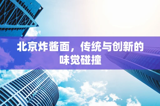 北京炸酱面，传统与创新的味觉碰撞