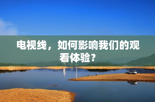 电视线，如何影响我们的观看体验？