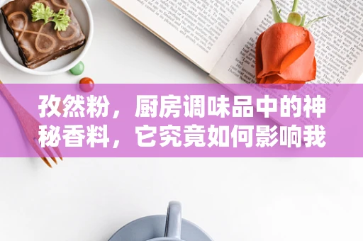 孜然粉，厨房调味品中的神秘香料，它究竟如何影响我们的味蕾？