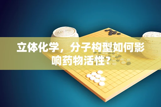 立体化学，分子构型如何影响药物活性？