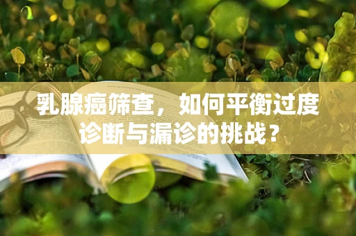 乳腺癌筛查，如何平衡过度诊断与漏诊的挑战？